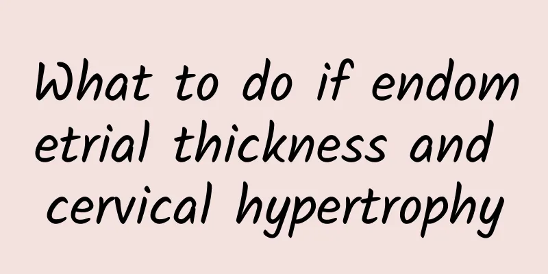 What to do if endometrial thickness and cervical hypertrophy