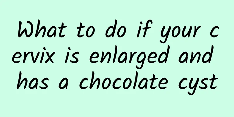 What to do if your cervix is ​​enlarged and has a chocolate cyst
