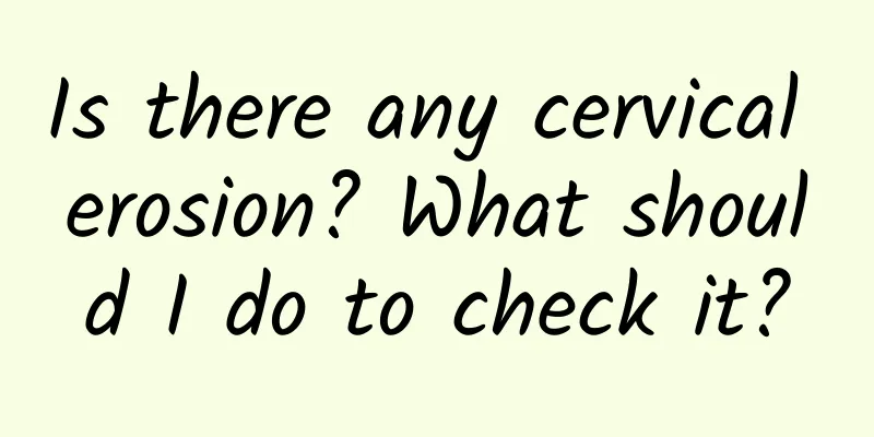 Is there any cervical erosion? What should I do to check it?