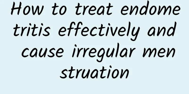 How to treat endometritis effectively and cause irregular menstruation