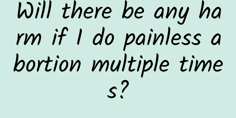 Will there be any harm if I do painless abortion multiple times?