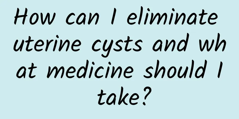 How can I eliminate uterine cysts and what medicine should I take?