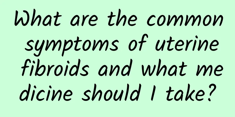 What are the common symptoms of uterine fibroids and what medicine should I take?