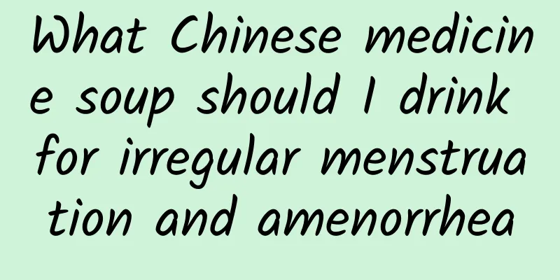 What Chinese medicine soup should I drink for irregular menstruation and amenorrhea