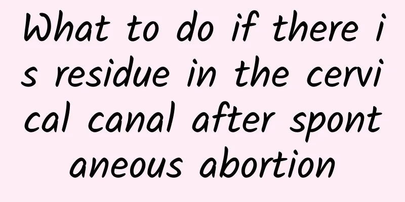 What to do if there is residue in the cervical canal after spontaneous abortion