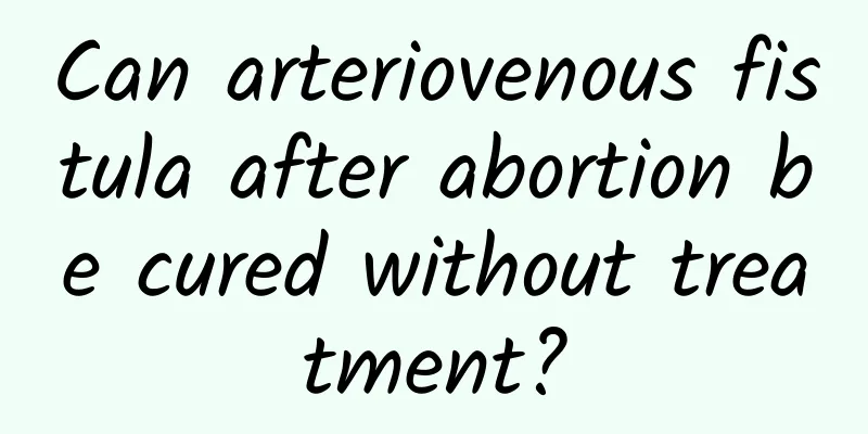 Can arteriovenous fistula after abortion be cured without treatment?