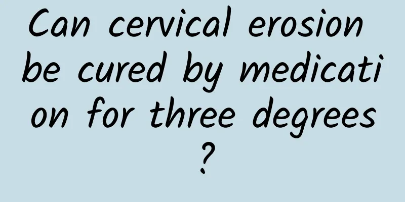 Can cervical erosion be cured by medication for three degrees?