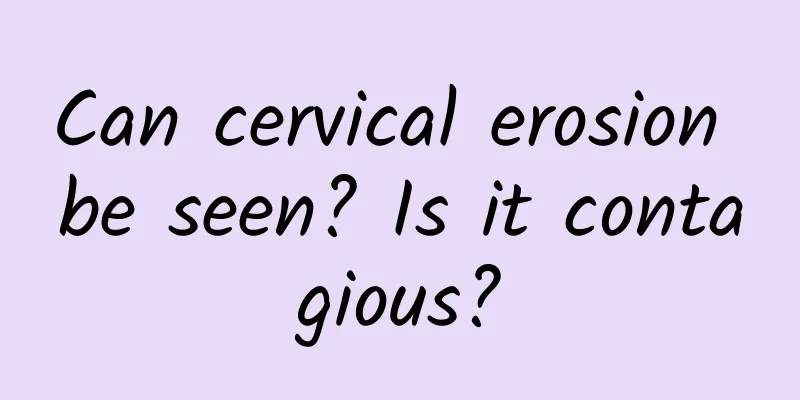Can cervical erosion be seen? Is it contagious?