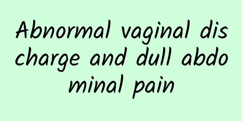 Abnormal vaginal discharge and dull abdominal pain