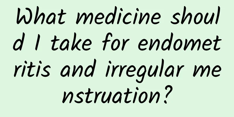 What medicine should I take for endometritis and irregular menstruation?