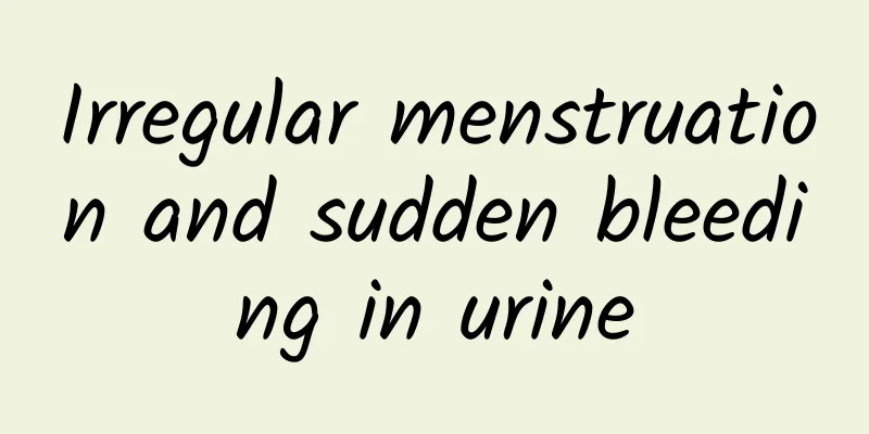 Irregular menstruation and sudden bleeding in urine