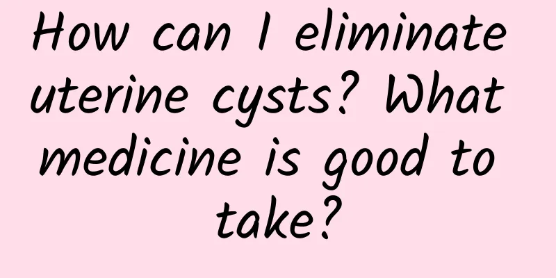 How can I eliminate uterine cysts? What medicine is good to take?