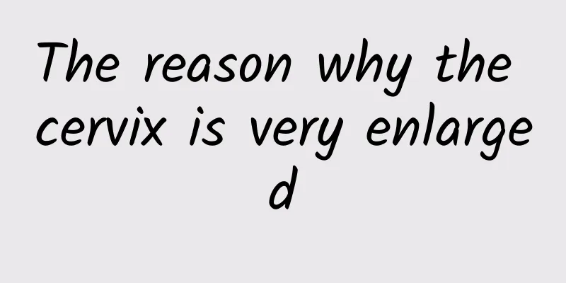 The reason why the cervix is ​​very enlarged