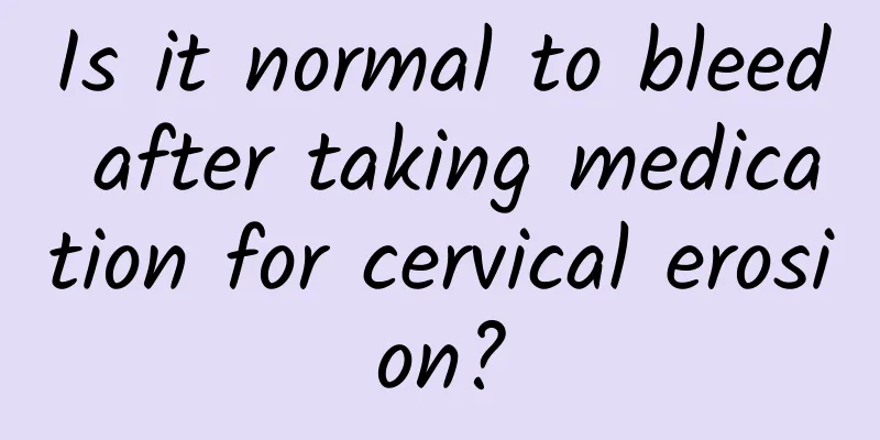 Is it normal to bleed after taking medication for cervical erosion?