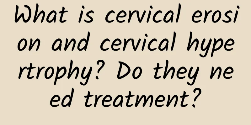 What is cervical erosion and cervical hypertrophy? Do they need treatment?