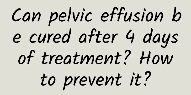 Can pelvic effusion be cured after 4 days of treatment? How to prevent it?