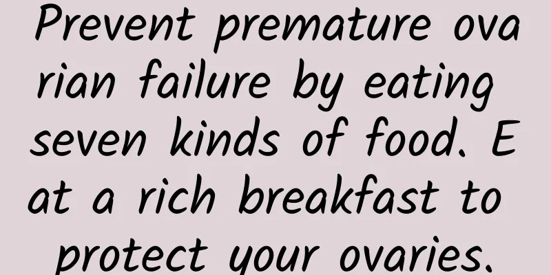 Prevent premature ovarian failure by eating seven kinds of food. Eat a rich breakfast to protect your ovaries.