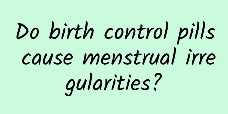 Do birth control pills cause menstrual irregularities?