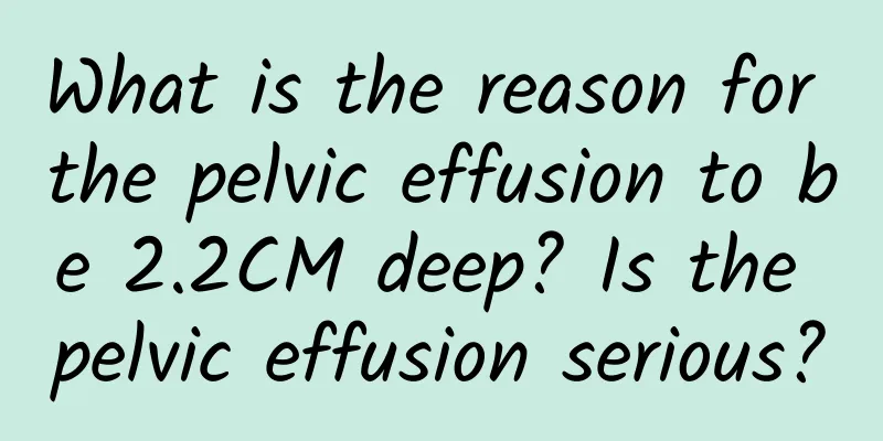 What is the reason for the pelvic effusion to be 2.2CM deep? Is the pelvic effusion serious?