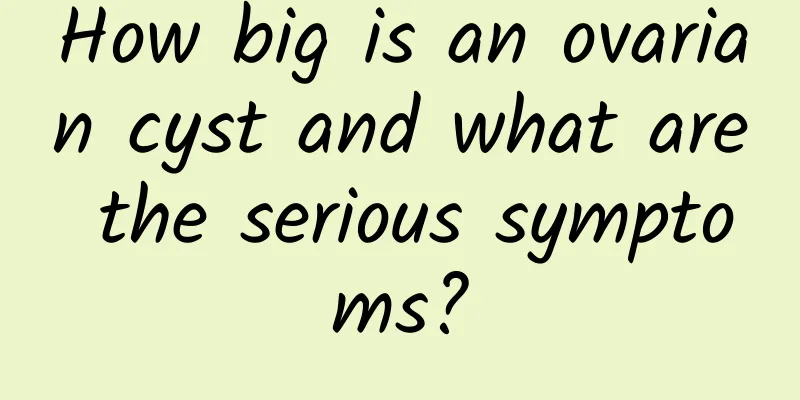 How big is an ovarian cyst and what are the serious symptoms?