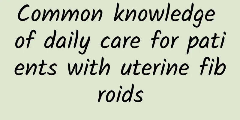 Common knowledge of daily care for patients with uterine fibroids