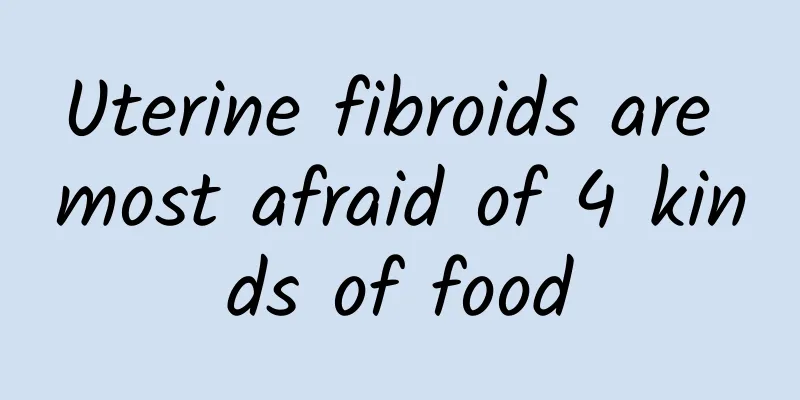Uterine fibroids are most afraid of 4 kinds of food