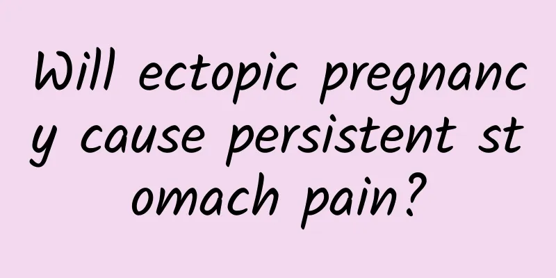 Will ectopic pregnancy cause persistent stomach pain?