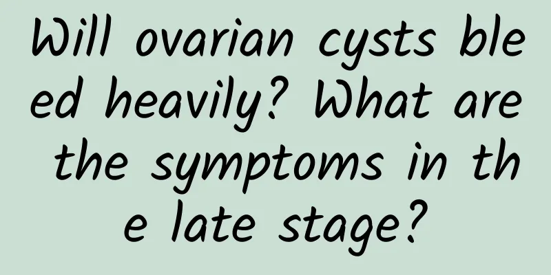 Will ovarian cysts bleed heavily? What are the symptoms in the late stage?