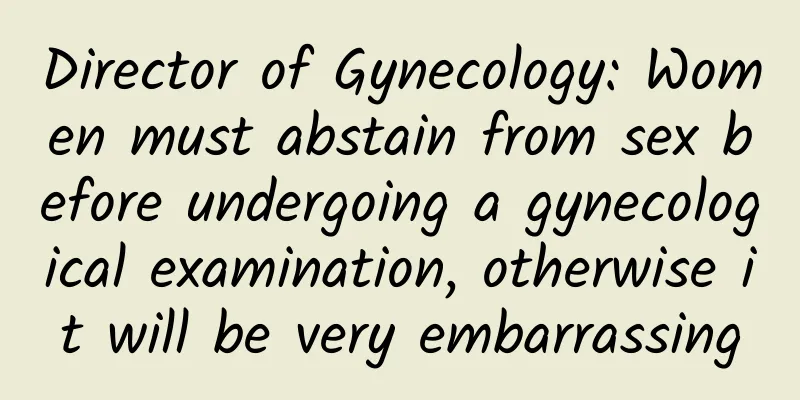 Director of Gynecology: Women must abstain from sex before undergoing a gynecological examination, otherwise it will be very embarrassing