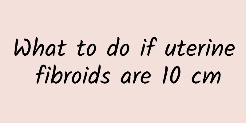What to do if uterine fibroids are 10 cm