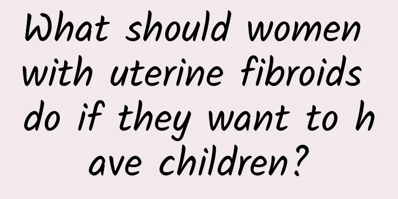 What should women with uterine fibroids do if they want to have children?