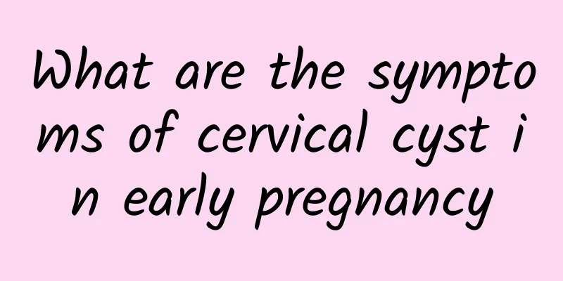 What are the symptoms of cervical cyst in early pregnancy