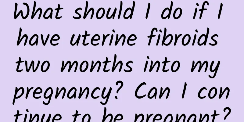 What should I do if I have uterine fibroids two months into my pregnancy? Can I continue to be pregnant?