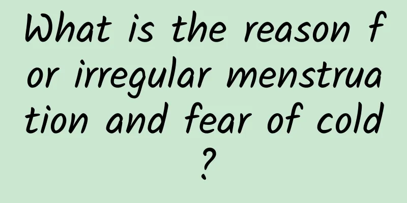 What is the reason for irregular menstruation and fear of cold?