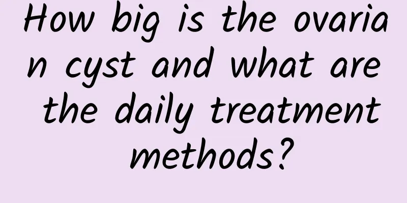 How big is the ovarian cyst and what are the daily treatment methods?