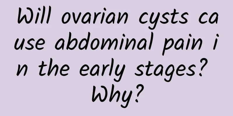 Will ovarian cysts cause abdominal pain in the early stages? Why?