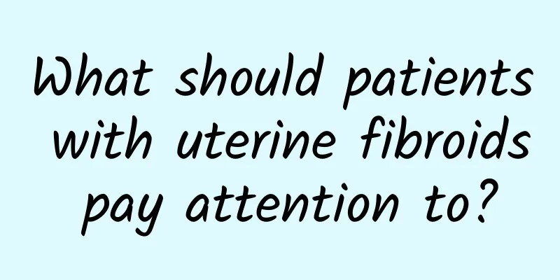 What should patients with uterine fibroids pay attention to?