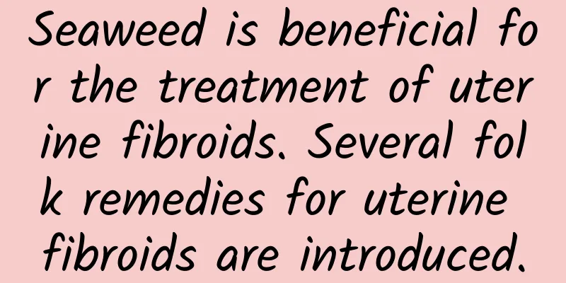 Seaweed is beneficial for the treatment of uterine fibroids. Several folk remedies for uterine fibroids are introduced.
