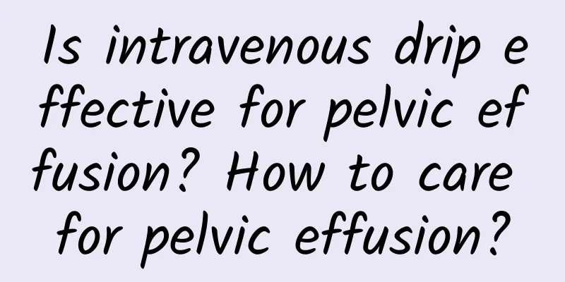 Is intravenous drip effective for pelvic effusion? How to care for pelvic effusion?
