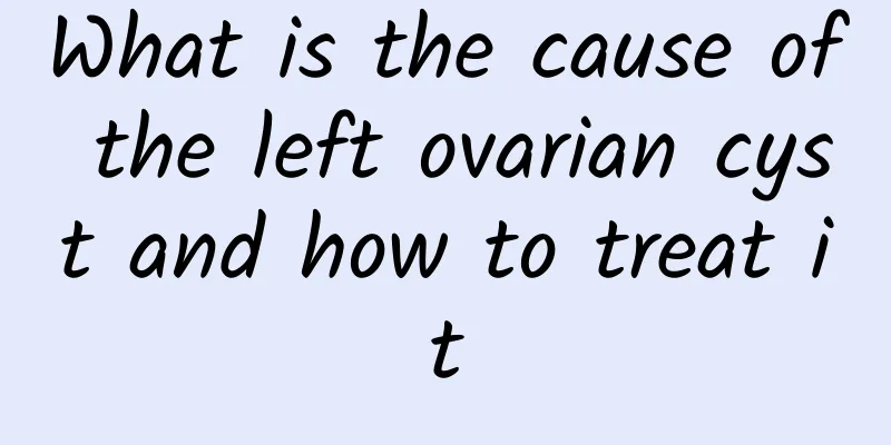 What is the cause of the left ovarian cyst and how to treat it
