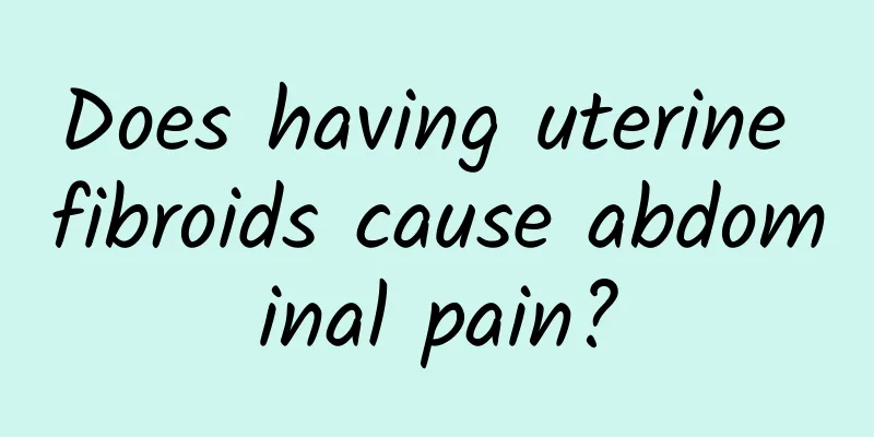 Does having uterine fibroids cause abdominal pain?