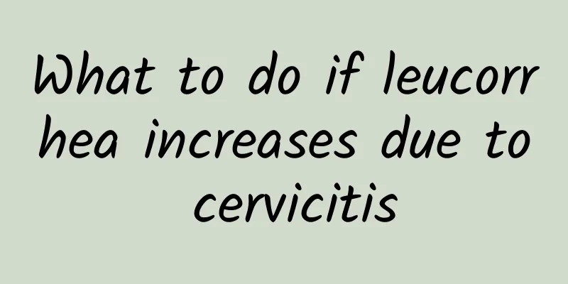 What to do if leucorrhea increases due to cervicitis