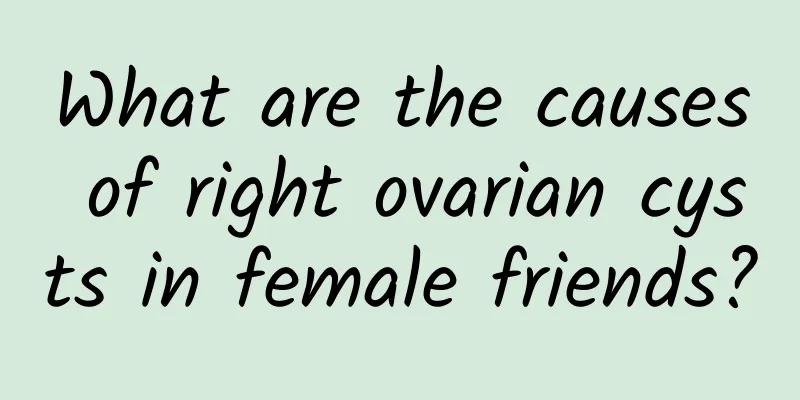 What are the causes of right ovarian cysts in female friends?