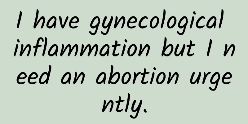 I have gynecological inflammation but I need an abortion urgently.