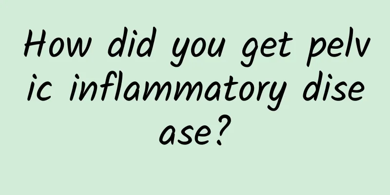 How did you get pelvic inflammatory disease?