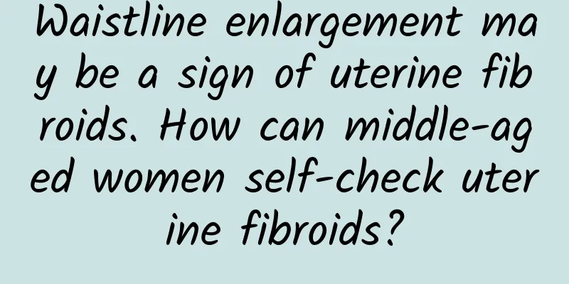 Waistline enlargement may be a sign of uterine fibroids. How can middle-aged women self-check uterine fibroids?