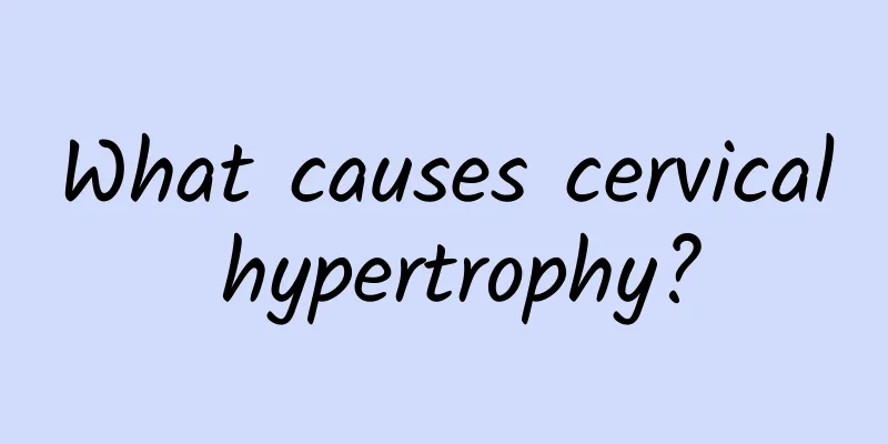 What causes cervical hypertrophy?