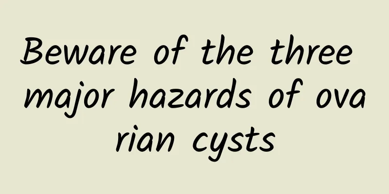 Beware of the three major hazards of ovarian cysts