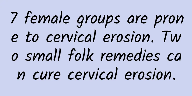 7 female groups are prone to cervical erosion. Two small folk remedies can cure cervical erosion.
