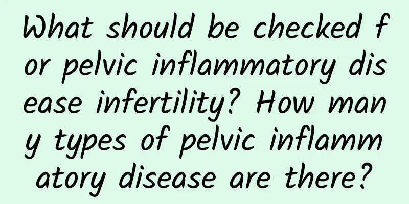 What should be checked for pelvic inflammatory disease infertility? How many types of pelvic inflammatory disease are there?